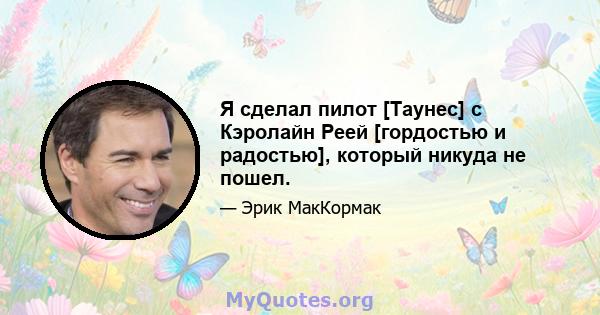 Я сделал пилот [Таунес] с Кэролайн Реей [гордостью и радостью], который никуда не пошел.