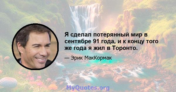 Я сделал потерянный мир в сентябре 91 года, и к концу того же года я жил в Торонто.