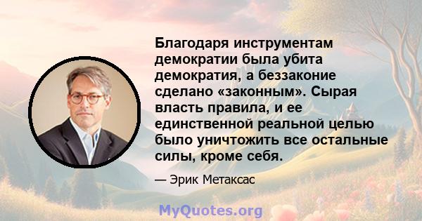 Благодаря инструментам демократии была убита демократия, а беззаконие сделано «законным». Сырая власть правила, и ее единственной реальной целью было уничтожить все остальные силы, кроме себя.