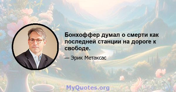 Бонхоффер думал о смерти как последней станции на дороге к свободе.