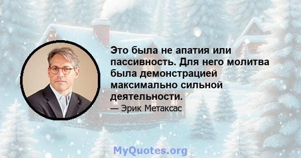 Это была не апатия или пассивность. Для него молитва была демонстрацией максимально сильной деятельности.