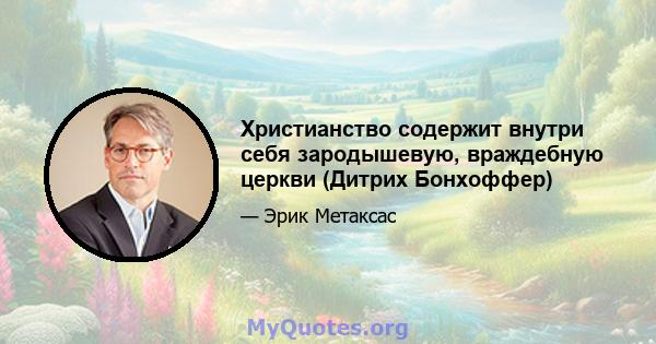 Христианство содержит внутри себя зародышевую, враждебную церкви (Дитрих Бонхоффер)