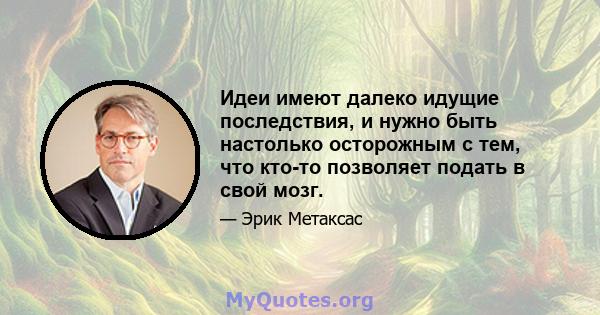 Идеи имеют далеко идущие последствия, и нужно быть настолько осторожным с тем, что кто-то позволяет подать в свой мозг.