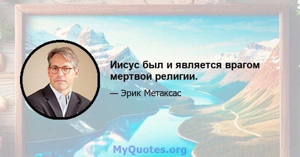 Иисус был и является врагом мертвой религии.