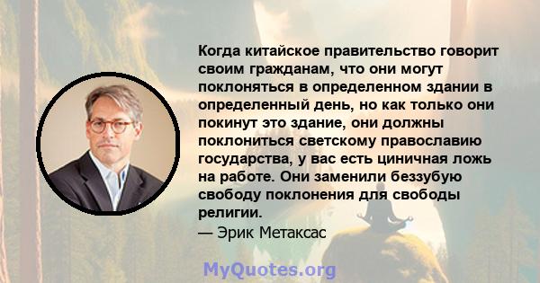 Когда китайское правительство говорит своим гражданам, что они могут поклоняться в определенном здании в определенный день, но как только они покинут это здание, они должны поклониться светскому православию государства, 