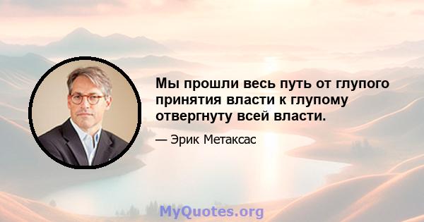 Мы прошли весь путь от глупого принятия власти к глупому отвергнуту всей власти.