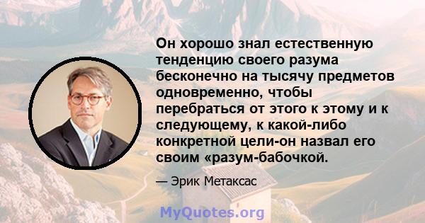 Он хорошо знал естественную тенденцию своего разума бесконечно на тысячу предметов одновременно, чтобы перебраться от этого к этому и к следующему, к какой-либо конкретной цели-он назвал его своим «разум-бабочкой.