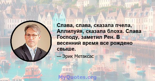 Слава, слава, сказала пчела, Аллилуйя, сказала блоха. Слава Господу, заметил Рен. В весенний время все рождено свыше.