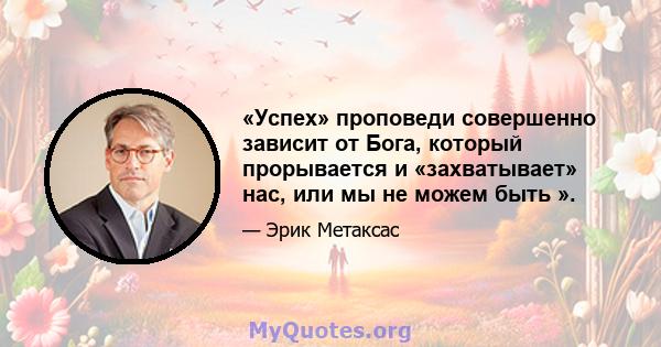 «Успех» проповеди совершенно зависит от Бога, который прорывается и «захватывает» нас, или мы не можем быть ».