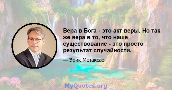 Вера в Бога - это акт веры. Но так же вера в то, что наше существование - это просто результат случайности.