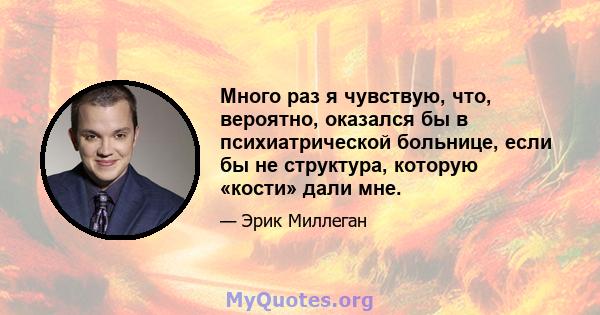 Много раз я чувствую, что, вероятно, оказался бы в психиатрической больнице, если бы не структура, которую «кости» дали мне.