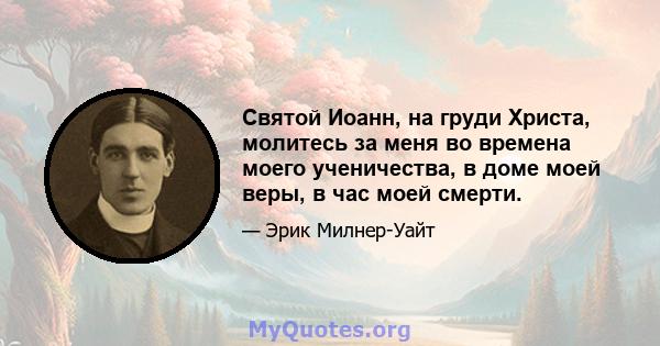 Святой Иоанн, на груди Христа, молитесь за меня во времена моего ученичества, в доме моей веры, в час моей смерти.