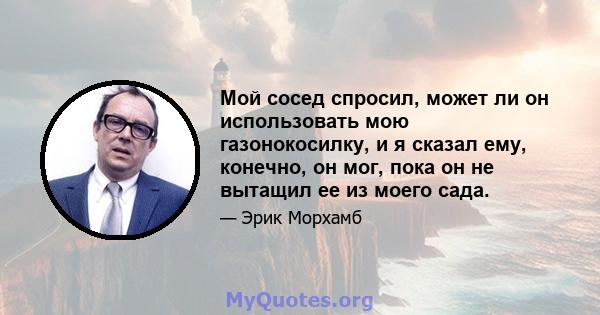 Мой сосед спросил, может ли он использовать мою газонокосилку, и я сказал ему, конечно, он мог, пока он не вытащил ее из моего сада.