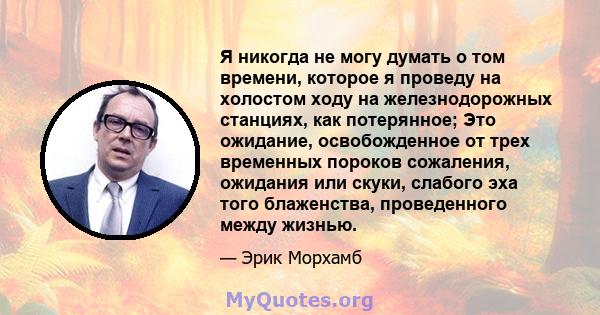 Я никогда не могу думать о том времени, которое я проведу на холостом ходу на железнодорожных станциях, как потерянное; Это ожидание, освобожденное от трех временных пороков сожаления, ожидания или скуки, слабого эха