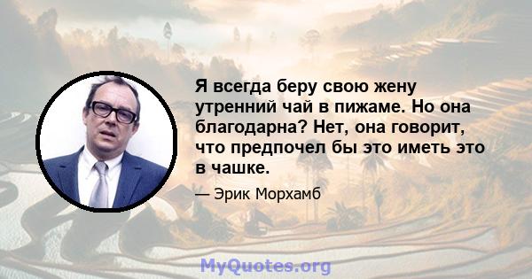 Я всегда беру свою жену утренний чай в пижаме. Но она благодарна? Нет, она говорит, что предпочел бы это иметь это в чашке.