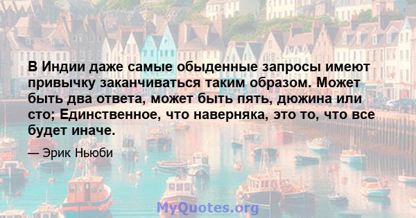 В Индии даже самые обыденные запросы имеют привычку заканчиваться таким образом. Может быть два ответа, может быть пять, дюжина или сто; Единственное, что наверняка, это то, что все будет иначе.