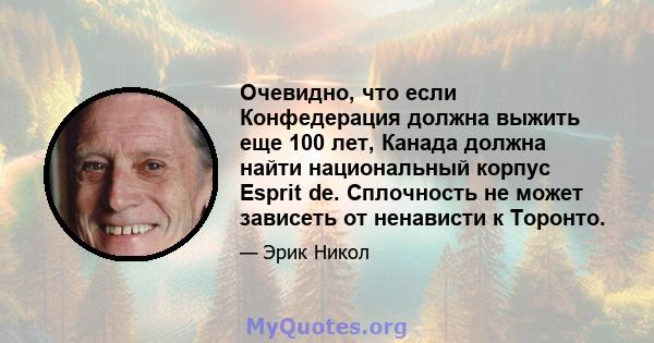 Очевидно, что если Конфедерация должна выжить еще 100 лет, Канада должна найти национальный корпус Esprit de. Сплочность не может зависеть от ненависти к Торонто.