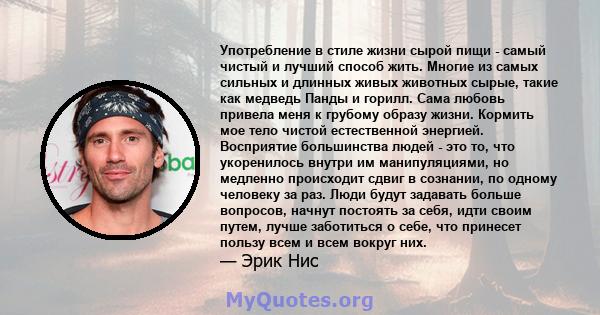 Употребление в стиле жизни сырой пищи - самый чистый и лучший способ жить. Многие из самых сильных и длинных живых животных сырые, такие как медведь Панды и горилл. Сама любовь привела меня к грубому образу жизни.