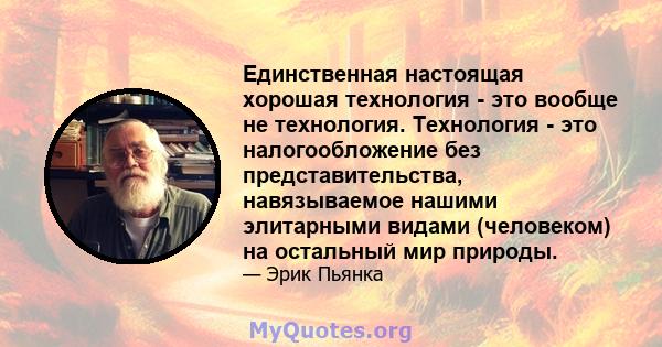 Единственная настоящая хорошая технология - это вообще не технология. Технология - это налогообложение без представительства, навязываемое нашими элитарными видами (человеком) на остальный мир природы.