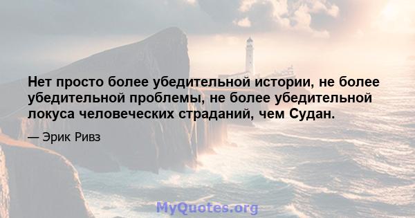 Нет просто более убедительной истории, не более убедительной проблемы, не более убедительной локуса человеческих страданий, чем Судан.