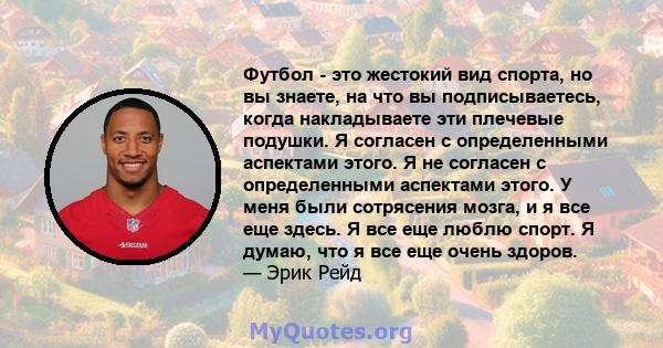 Футбол - это жестокий вид спорта, но вы знаете, на что вы подписываетесь, когда накладываете эти плечевые подушки. Я согласен с определенными аспектами этого. Я не согласен с определенными аспектами этого. У меня были