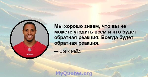 Мы хорошо знаем, что вы не можете угодить всем и что будет обратная реакция. Всегда будет обратная реакция.