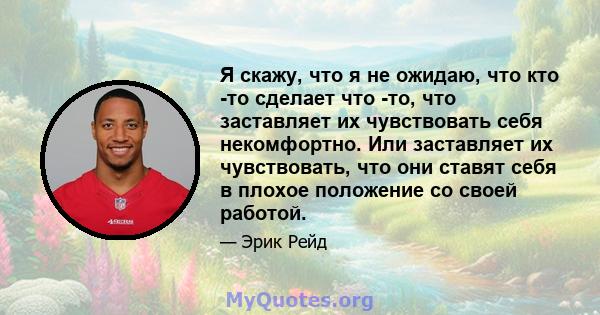 Я скажу, что я не ожидаю, что кто -то сделает что -то, что заставляет их чувствовать себя некомфортно. Или заставляет их чувствовать, что они ставят себя в плохое положение со своей работой.