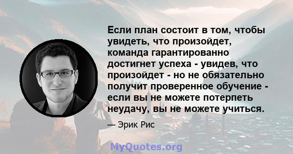 Если план состоит в том, чтобы увидеть, что произойдет, команда гарантированно достигнет успеха - увидев, что произойдет - но не обязательно получит проверенное обучение - если вы не можете потерпеть неудачу, вы не