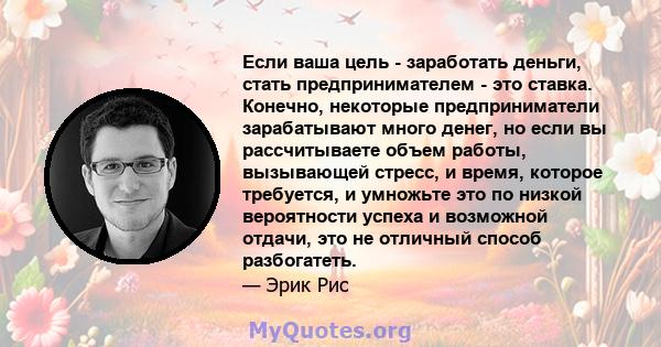 Если ваша цель - заработать деньги, стать предпринимателем - это ставка. Конечно, некоторые предприниматели зарабатывают много денег, но если вы рассчитываете объем работы, вызывающей стресс, и время, которое требуется, 