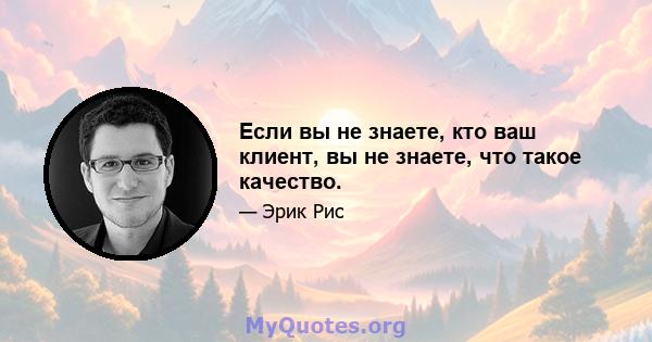 Если вы не знаете, кто ваш клиент, вы не знаете, что такое качество.