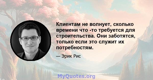 Клиентам не волнует, сколько времени что -то требуется для строительства. Они заботятся, только если это служит их потребностям.