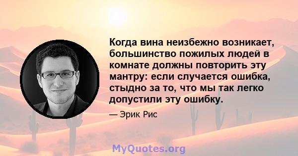 Когда вина неизбежно возникает, большинство пожилых людей в комнате должны повторить эту мантру: если случается ошибка, стыдно за то, что мы так легко допустили эту ошибку.