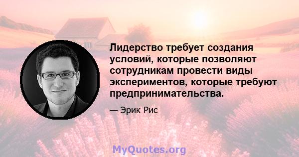 Лидерство требует создания условий, которые позволяют сотрудникам провести виды экспериментов, которые требуют предпринимательства.