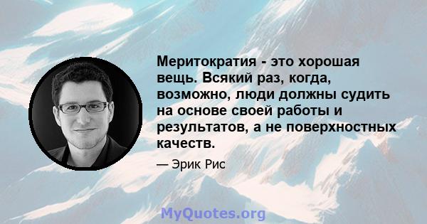 Меритократия - это хорошая вещь. Всякий раз, когда, возможно, люди должны судить на основе своей работы и результатов, а не поверхностных качеств.