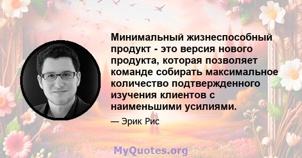 Минимальный жизнеспособный продукт - это версия нового продукта, которая позволяет команде собирать максимальное количество подтвержденного изучения клиентов с наименьшими усилиями.