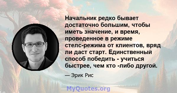 Начальник редко бывает достаточно большим, чтобы иметь значение, и время, проведенное в режиме стелс-режима от клиентов, вряд ли даст старт. Единственный способ победить - учиться быстрее, чем кто -либо другой.