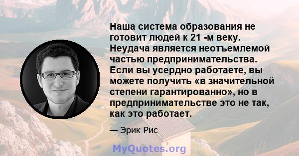 Наша система образования не готовит людей к 21 -м веку. Неудача является неотъемлемой частью предпринимательства. Если вы усердно работаете, вы можете получить «в значительной степени гарантированно», но в