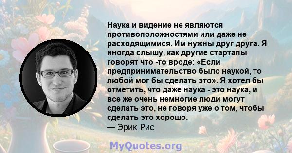 Наука и видение не являются противоположностями или даже не расходящимися. Им нужны друг друга. Я иногда слышу, как другие стартапы говорят что -то вроде: «Если предпринимательство было наукой, то любой мог бы сделать