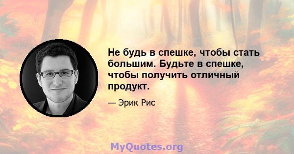 Не будь в спешке, чтобы стать большим. Будьте в спешке, чтобы получить отличный продукт.