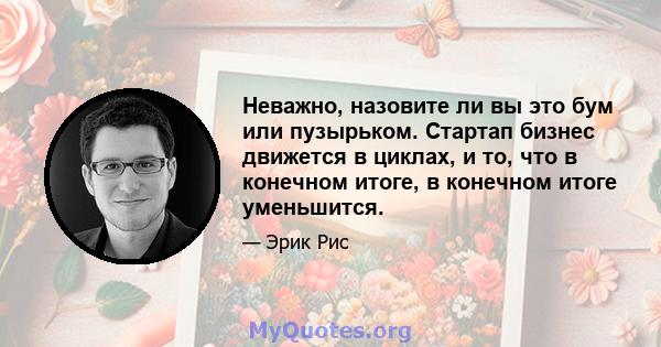 Неважно, назовите ли вы это бум или пузырьком. Стартап бизнес движется в циклах, и то, что в конечном итоге, в конечном итоге уменьшится.