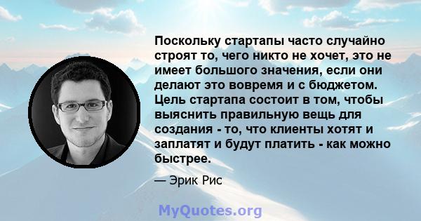 Поскольку стартапы часто случайно строят то, чего никто не хочет, это не имеет большого значения, если они делают это вовремя и с бюджетом. Цель стартапа состоит в том, чтобы выяснить правильную вещь для создания - то,