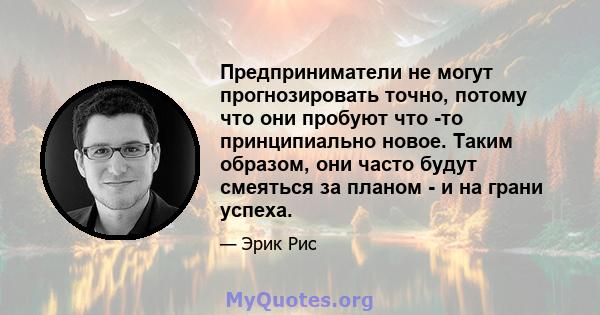 Предприниматели не могут прогнозировать точно, потому что они пробуют что -то принципиально новое. Таким образом, они часто будут смеяться за планом - и на грани успеха.