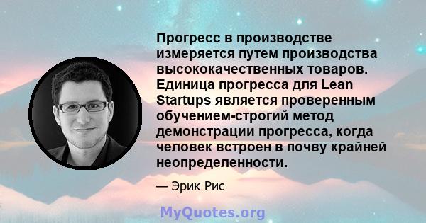 Прогресс в производстве измеряется путем производства высококачественных товаров. Единица прогресса для Lean Startups является проверенным обучением-строгий метод демонстрации прогресса, когда человек встроен в почву