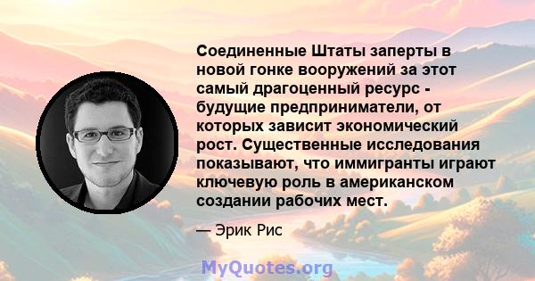 Соединенные Штаты заперты в новой гонке вооружений за этот самый драгоценный ресурс - будущие предприниматели, от которых зависит экономический рост. Существенные исследования показывают, что иммигранты играют ключевую