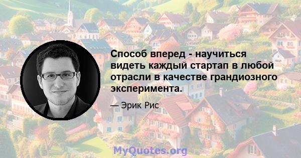 Способ вперед - научиться видеть каждый стартап в любой отрасли в качестве грандиозного эксперимента.