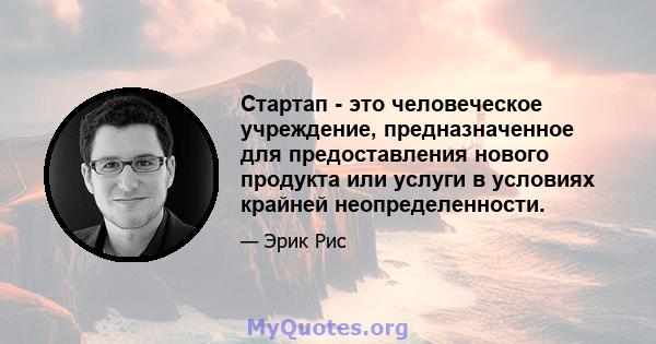 Стартап - это человеческое учреждение, предназначенное для предоставления нового продукта или услуги в условиях крайней неопределенности.