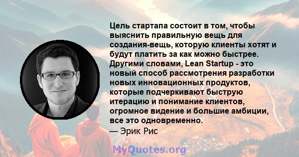 Цель стартапа состоит в том, чтобы выяснить правильную вещь для создания-вещь, которую клиенты хотят и будут платить за как можно быстрее. Другими словами, Lean Startup - это новый способ рассмотрения разработки новых