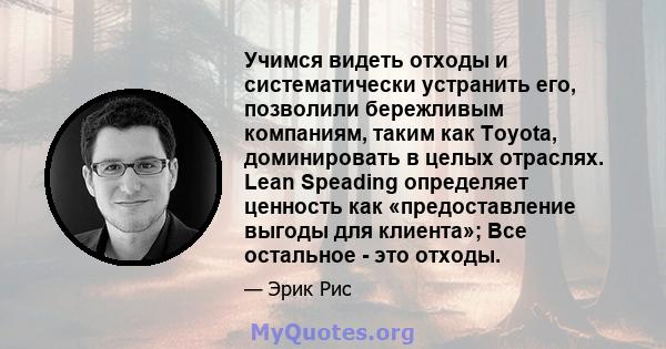 Учимся видеть отходы и систематически устранить его, позволили бережливым компаниям, таким как Toyota, доминировать в целых отраслях. Lean Speading определяет ценность как «предоставление выгоды для клиента»; Все