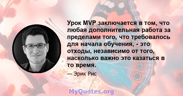 Урок MVP заключается в том, что любая дополнительная работа за пределами того, что требовалось для начала обучения, - это отходы, независимо от того, насколько важно это казаться в то время.