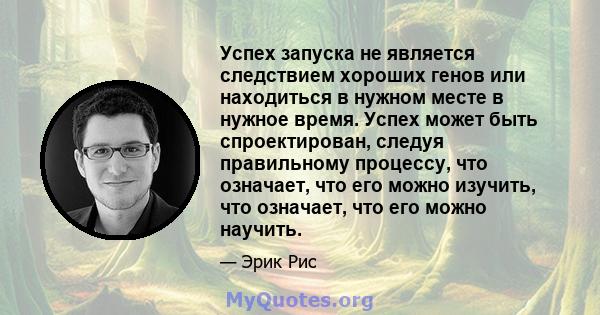 Успех запуска не является следствием хороших генов или находиться в нужном месте в нужное время. Успех может быть спроектирован, следуя правильному процессу, что означает, что его можно изучить, что означает, что его